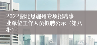 2022湖北恩施州专项招聘事业单位工作人员拟聘公示（第八批）