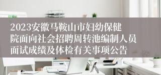 2023安徽马鞍山市妇幼保健院面向社会招聘周转池编制人员面试成绩及体检有关事项公告