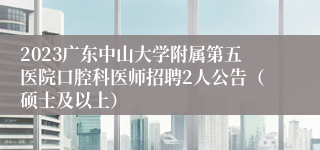 2023广东中山大学附属第五医院口腔科医师招聘2人公告（硕士及以上）