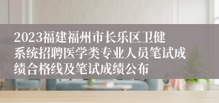 2023福建福州市长乐区卫健系统招聘医学类专业人员笔试成绩合格线及笔试成绩公布