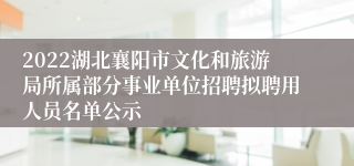 2022湖北襄阳市文化和旅游局所属部分事业单位招聘拟聘用人员名单公示