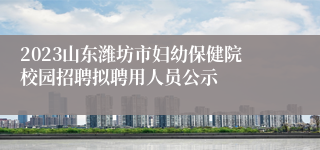 2023山东潍坊市妇幼保健院校园招聘拟聘用人员公示