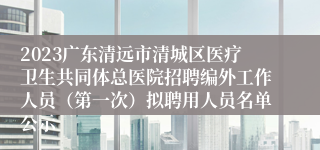 2023广东清远市清城区医疗卫生共同体总医院招聘编外工作人员（第一次）拟聘用人员名单公示