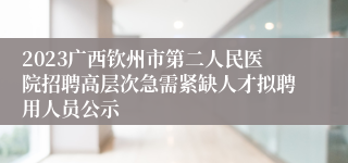 2023广西钦州市第二人民医院招聘高层次急需紧缺人才拟聘用人员公示