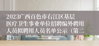 2023广西百色市右江区基层医疗卫生事业单位招聘编外聘用人员拟聘用人员名单公示（第二批）