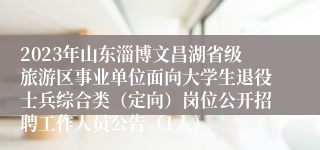 2023年山东淄博文昌湖省级旅游区事业单位面向大学生退役士兵综合类（定向）岗位公开招聘工作人员公告（1人）