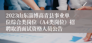 2023山东淄博高青县事业单位综合类岗位（A4类岗位）招聘取消面试资格人员公告