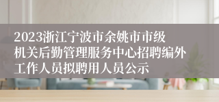 2023浙江宁波市余姚市市级机关后勤管理服务中心招聘编外工作人员拟聘用人员公示