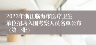 2023年浙江临海市医疗卫生单位招聘入围考察人员名单公布（第一批）