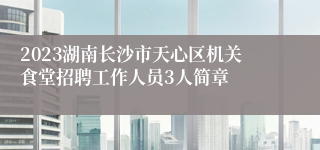 2023湖南长沙市天心区机关食堂招聘工作人员3人简章