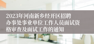 2023年河南新乡经开区招聘办事处事业单位工作人员面试资格审查及面试工作的通知