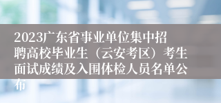 2023广东省事业单位集中招聘高校毕业生（云安考区）考生面试成绩及入围体检人员名单公布