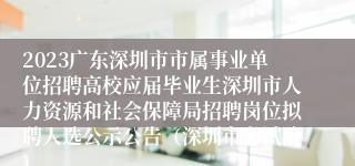 2023广东深圳市市属事业单位招聘高校应届毕业生深圳市人力资源和社会保障局招聘岗位拟聘人选公示公告（深圳市考试院)