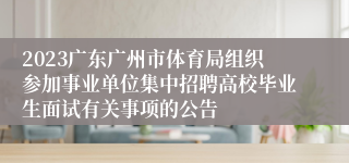 2023广东广州市体育局组织参加事业单位集中招聘高校毕业生面试有关事项的公告