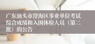 广东汕头市澄海区事业单位考试综合成绩和入围体检人员（第二批）的公告