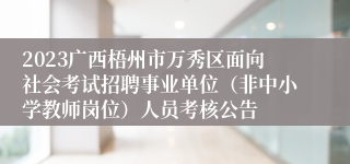 2023广西梧州市万秀区面向社会考试招聘事业单位（非中小学教师岗位）人员考核公告