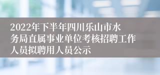 2022年下半年四川乐山市水务局直属事业单位考核招聘工作人员拟聘用人员公示