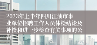 2023年上半年四川江油市事业单位招聘工作人员体检结论及补检和进一步检查有关事项的公告