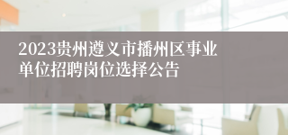 2023贵州遵义市播州区事业单位招聘岗位选择公告