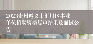 2023贵州遵义市汇川区事业单位招聘资格复审结果及面试公告