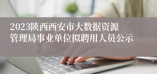 2023陕西西安市大数据资源管理局事业单位拟聘用人员公示