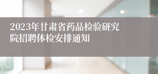 2023年甘肃省药品检验研究院招聘体检安排通知