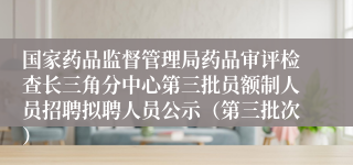 国家药品监督管理局药品审评检查长三角分中心第三批员额制人员招聘拟聘人员公示（第三批次）