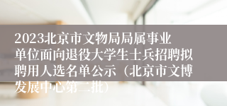 2023北京市文物局局属事业单位面向退役大学生士兵招聘拟聘用人选名单公示（北京市文博发展中心第二批）