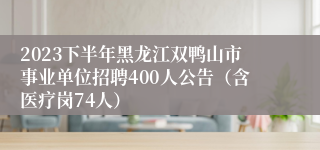 2023下半年黑龙江双鸭山市事业单位招聘400人公告（含医疗岗74人）