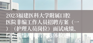 2023福建医科大学附属口腔医院非编工作人员招聘方案（一）（护理人员岗位）面试成绩、综合成绩及拟聘人选体检通知