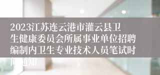 2023江苏连云港市灌云县卫生健康委员会所属事业单位招聘编制内卫生专业技术人员笔试时间通知