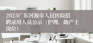 2023广东河源市人民医院招聘录用人员公示（护理、助产士岗位）