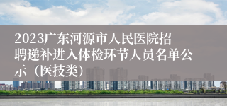 2023广东河源市人民医院招聘递补进入体检环节人员名单公示（医技类）