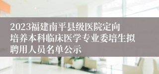 2023福建南平县级医院定向培养本科临床医学专业委培生拟聘用人员名单公示