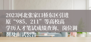 2023河北张家口桥东区引进原“985、211”等高校高学历人才笔试成绩查询、岗位调剂及面试公告