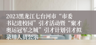 2023黑龙江七台河市“市委书记进校园”引才活动暨“聚才奥运冠军之城”引才计划引才拟录用人员公示