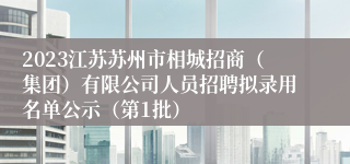 2023江苏苏州市相城招商（集团）有限公司人员招聘拟录用名单公示（第1批）