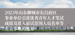 2023年山东聊城市东昌府区事业单位引进优秀青年人才笔试成绩及进入面试范围人员名单等有关事项的通知