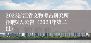 2023浙江省文物考古研究所招聘2人公告（2023年第二批）