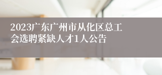 2023广东广州市从化区总工会选聘紧缺人才1人公告