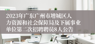 2023年广东广州市增城区人力资源和社会保障局及下属事业单位第二次招聘聘员8人公告