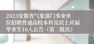 2023安徽省气象部门事业单位招聘普通高校本科及以上应届毕业生16人公告（第二批次）