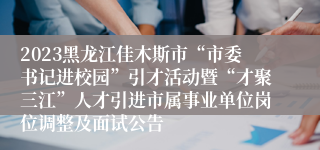 2023黑龙江佳木斯市“市委书记进校园”引才活动暨“才聚三江”人才引进市属事业单位岗位调整及面试公告