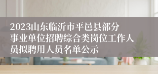 2023山东临沂市平邑县部分事业单位招聘综合类岗位工作人员拟聘用人员名单公示