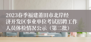 2023春季福建莆田市北岸经济开发区事业单位考试招聘工作人员体检情况公示（第二批）