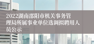 2022湖南邵阳市机关事务管理局所属事业单位选调拟聘用人员公示