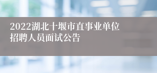 2022湖北十堰市直事业单位招聘人员面试公告