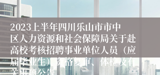 2023上半年四川乐山市市中区人力资源和社会保障局关于赴高校考核招聘事业单位人员（应届毕业生）资格复审、体检及有关事项公告