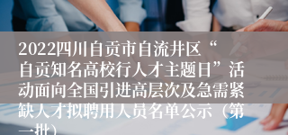 2022四川自贡市自流井区“自贡知名高校行人才主题日”活动面向全国引进高层次及急需紧缺人才拟聘用人员名单公示（第一批）