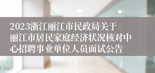 2023浙江丽江市民政局关于丽江市居民家庭经济状况核对中心招聘事业单位人员面试公告